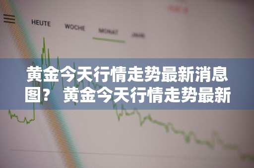 黄金今天行情走势最新消息图？ 黄金今天行情走势最新消息图片