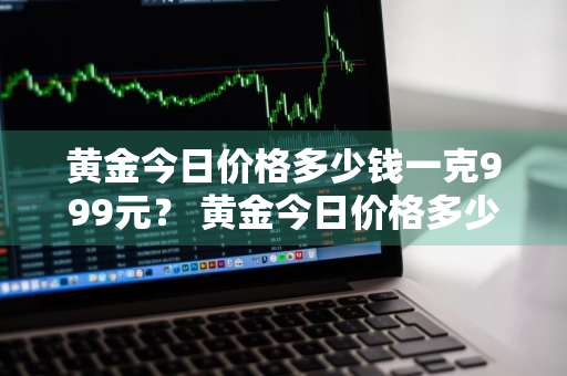 黄金今日价格多少钱一克999元？ 黄金今日价格多少钱一克999元