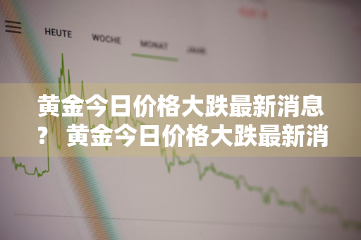 黄金今日价格大跌最新消息？ 黄金今日价格大跌最新消息新闻