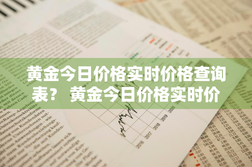 黄金今日价格实时价格查询表？ 黄金今日价格实时价格查询表最新