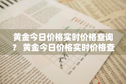 黄金今日价格实时价格查询？ 黄金今日价格实时价格查询表