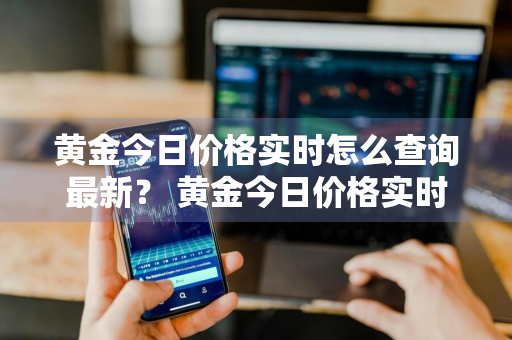 黄金今日价格实时怎么查询最新？ 黄金今日价格实时怎么查询最新价格