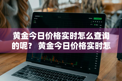 黄金今日价格实时怎么查询的呢？ 黄金今日价格实时怎么查询的呢图片