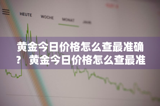 黄金今日价格怎么查最准确？ 黄金今日价格怎么查最准确的