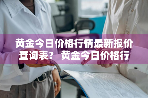 黄金今日价格行情最新报价查询表？ 黄金今日价格行情最新报价查询表图片