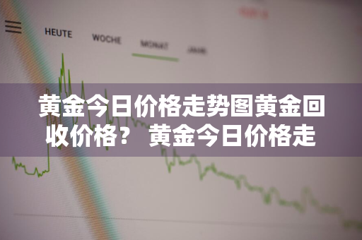 黄金今日价格走势图黄金回收价格？ 黄金今日价格走势图黄金回收价格