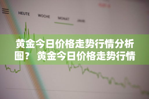 黄金今日价格走势行情分析图？ 黄金今日价格走势行情分析图表