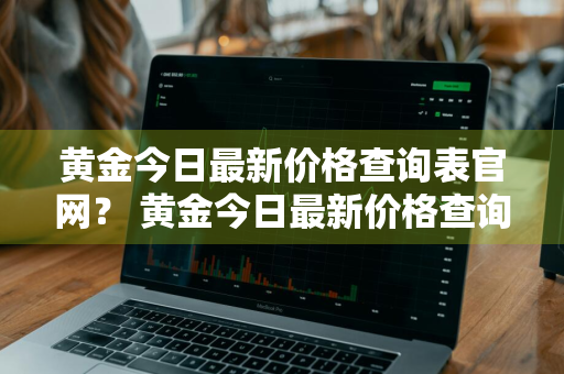 黄金今日最新价格查询表官网？ 黄金今日最新价格查询表官网