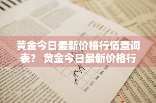 黄金今日最新价格行情查询表？ 黄金今日最新价格行情查询表图片