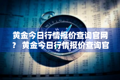 黄金今日行情报价查询官网？ 黄金今日行情报价查询官网