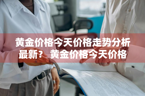 黄金价格今天价格走势分析最新？ 黄金价格今天价格走势分析最新消息