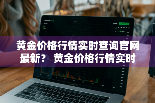 黄金价格行情实时查询官网最新？ 黄金价格行情实时查询官网最新消息