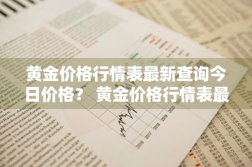 黄金价格行情表最新查询今日价格？ 黄金价格行情表最新查询今日价格走势图