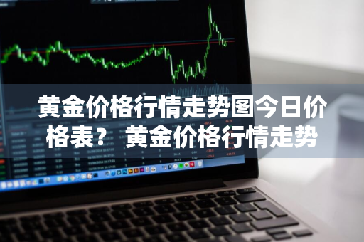 黄金价格行情走势图今日价格表？ 黄金价格行情走势图今日价格表最新