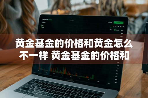 黄金基金的价格和黄金怎么不一样 黄金基金的价格和黄金怎么不一样呢