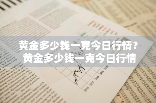 黄金多少钱一克今日行情？ 黄金多少钱一克今日行情