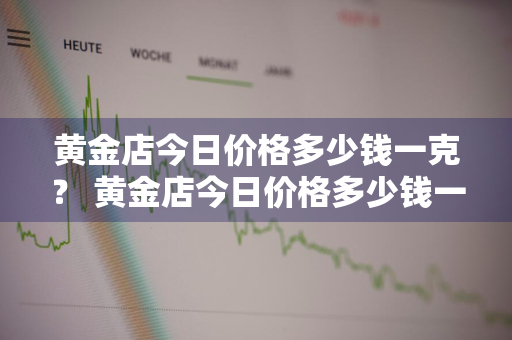 黄金店今日价格多少钱一克？ 黄金店今日价格多少钱一克呢