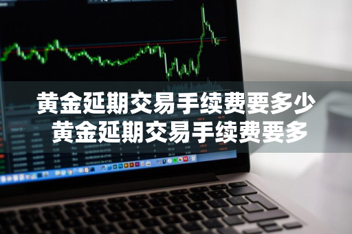 黄金延期交易手续费要多少 黄金延期交易手续费要多少钱