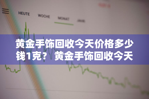 黄金手饰回收今天价格多少钱1克？ 黄金手饰回收今天价格多少钱1克呢