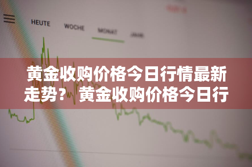 黄金收购价格今日行情最新走势？ 黄金收购价格今日行情最新走势图