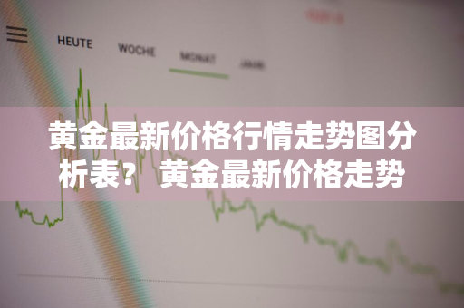 黄金最新价格行情走势图分析表？ 黄金最新价格走势图实时