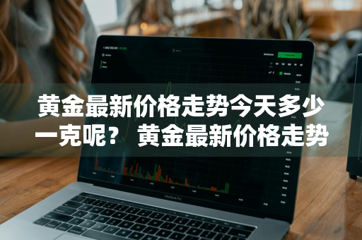 黄金最新价格走势今天多少一克呢？ 黄金最新价格走势今天多少一克呢图片