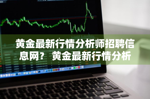 黄金最新行情分析师招聘信息网？ 黄金最新行情分析师招聘信息网站