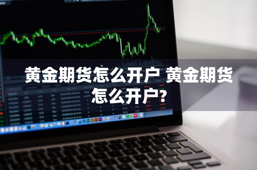 黄金期货怎么开户 黄金期货怎么开户?