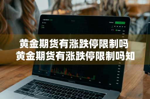 黄金期货有涨跌停限制吗 黄金期货有涨跌停限制吗知乎