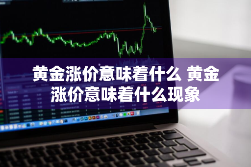 黄金涨价意味着什么 黄金涨价意味着什么现象