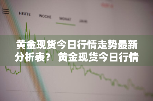 黄金现货今日行情走势最新分析表？ 黄金现货今日行情走势最新分析表图