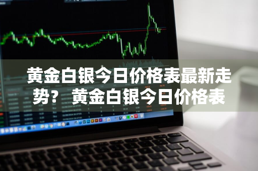 黄金白银今日价格表最新走势？ 黄金白银今日价格表最新走势图