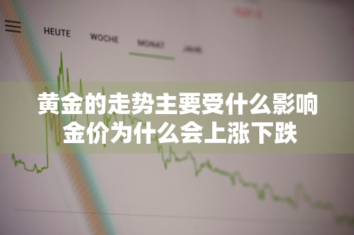 黄金的走势主要受什么影响 金价为什么会上涨下跌