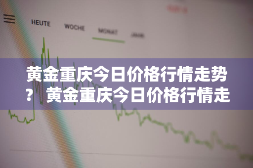 黄金重庆今日价格行情走势？ 黄金重庆今日价格行情走势图