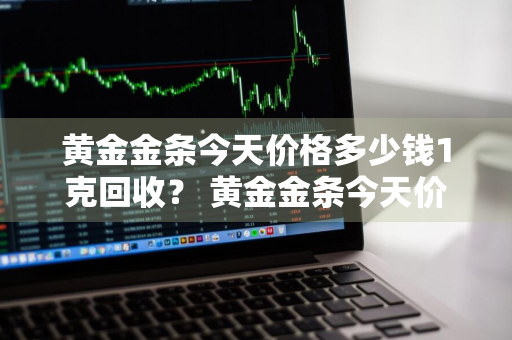 黄金金条今天价格多少钱1克回收？ 黄金金条今天价格多少钱1克回收