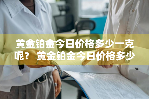 黄金铂金今日价格多少一克呢？ 黄金铂金今日价格多少一克呢图片