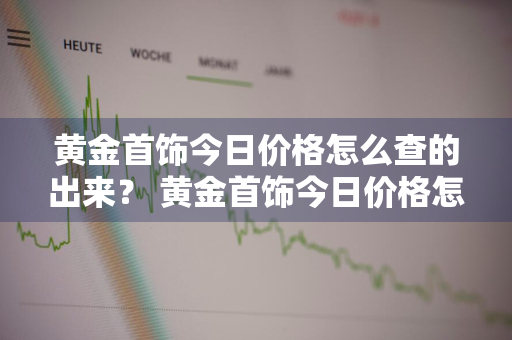 黄金首饰今日价格怎么查的出来？ 黄金首饰今日价格怎么查的出来呢