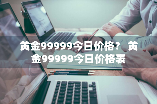 黄金99999今日价格？ 黄金99999今日价格表