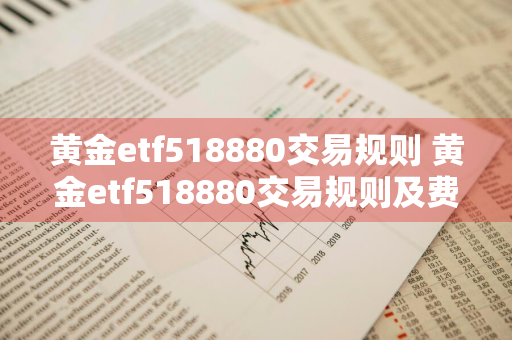 黄金etf518880交易规则 黄金etf518880交易规则及费用