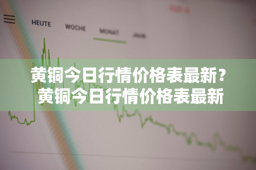 黄铜今日行情价格表最新？ 黄铜今日行情价格表最新消息