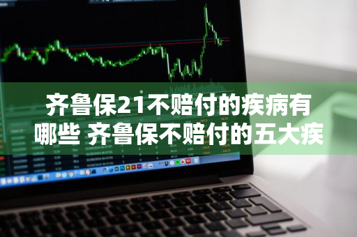 齐鲁保21不赔付的疾病有哪些 齐鲁保不赔付的五大疾病