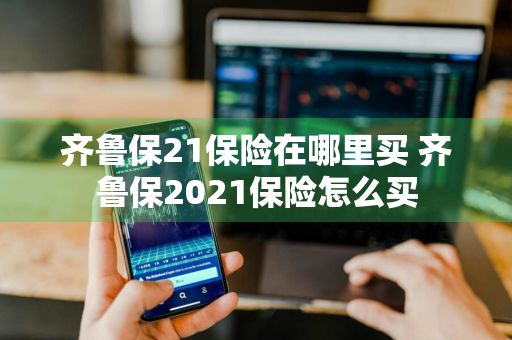 齐鲁保21保险在哪里买 齐鲁保2021保险怎么买