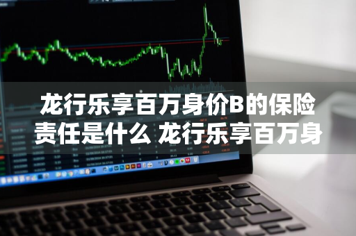 龙行乐享百万身价B的保险责任是什么 龙行乐享百万身价两全保险内容