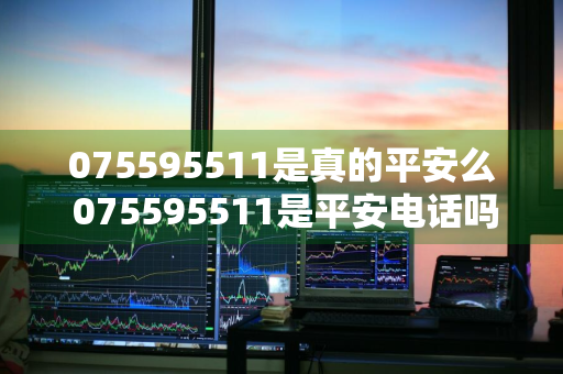 075595511是真的平安么 075595511是平安电话吗