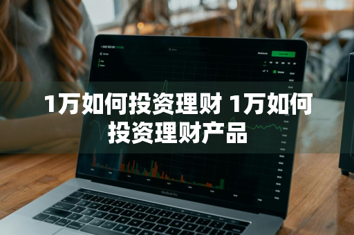 1万如何投资理财 1万如何投资理财产品