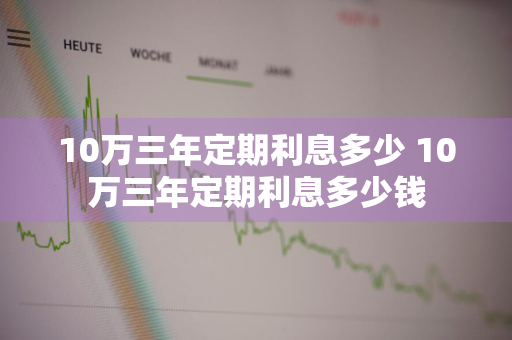 10万三年定期利息多少 10万三年定期利息多少钱