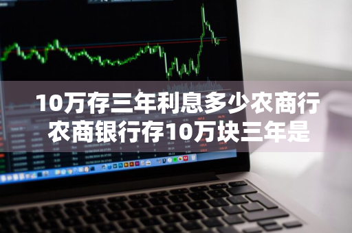 10万存三年利息多少农商行 农商银行存10万块三年是多少