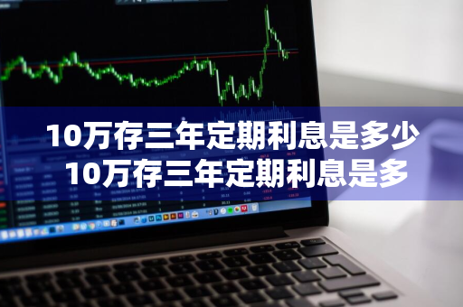 10万存三年定期利息是多少 10万存三年定期利息是多少农村信用社