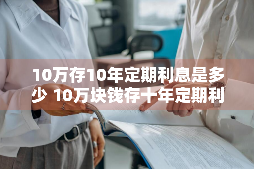 10万存10年定期利息是多少 10万块钱存十年定期利息多少