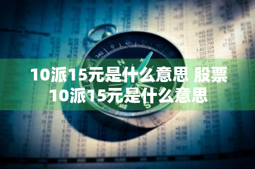 10派15元是什么意思 股票10派15元是什么意思